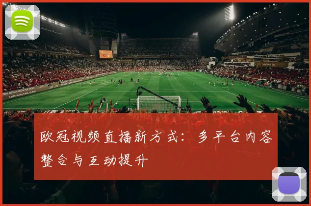 欧冠视频直播新方式:多平台内容整合与互动提升