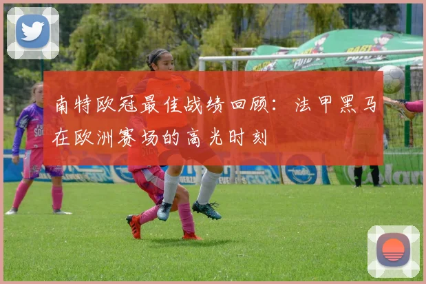 南特欧冠最佳战绩回顾:法甲黑马在欧洲赛场的高光时刻