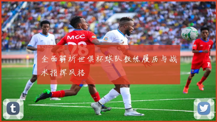 全面解析世俱杯球队教练履历与战术指挥风格