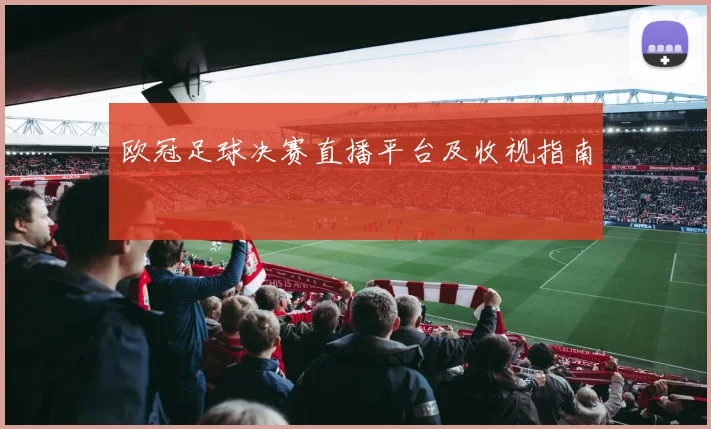 欧冠足球决赛直播平台及收视指南