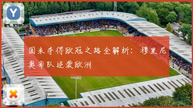 国米夺得欧冠之路全解析：穆里尼奥率队逆袭欧洲