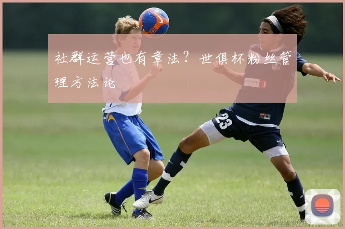 社群运营也有章法?世俱杯粉丝管理方法论