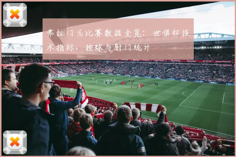 弗拉门戈比赛数据全览:世俱杯技术指标、控球与射门统计