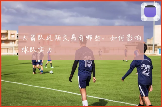 火箭队近期交易有哪些，如何影响球队实力