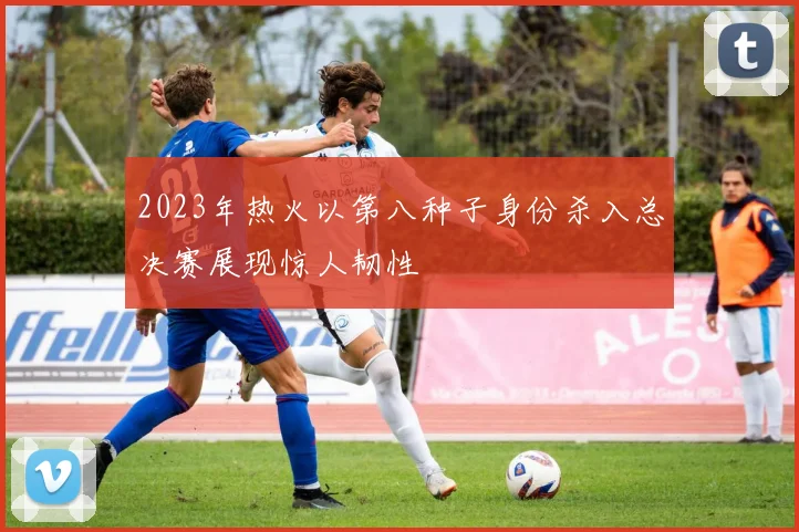 2023年热火以第八种子身份杀入总决赛展现惊人韧性