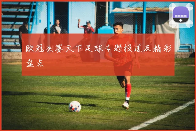 欧冠决赛天下足球专题报道及精彩盘点