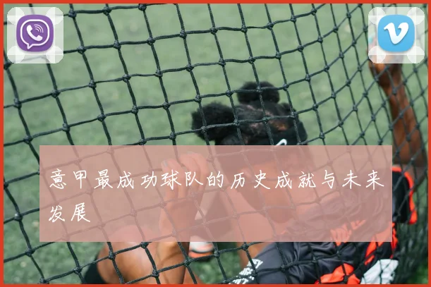 意甲最成功球队的历史成就与未来发展