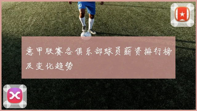 意甲联赛各俱乐部球员薪资排行榜及变化趋势