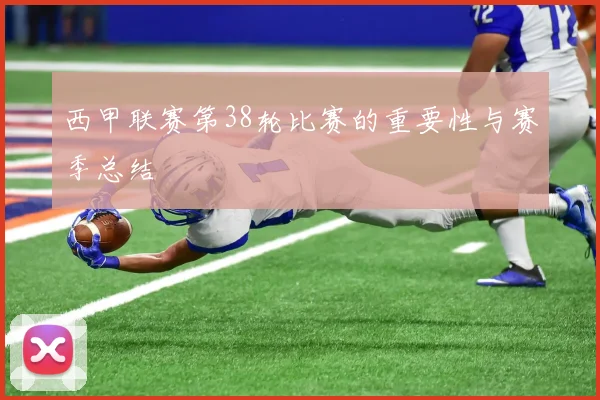 西甲联赛第38轮比赛的重要性与赛季总结