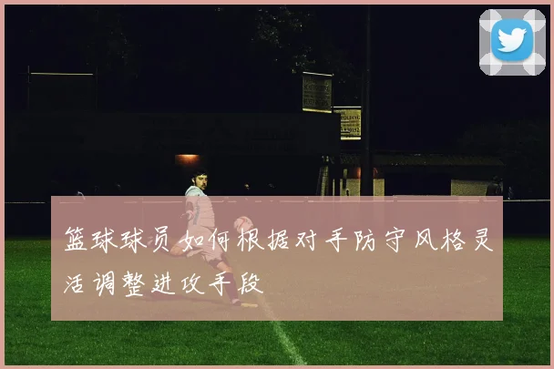 篮球球员如何根据对手防守风格灵活调整进攻手段