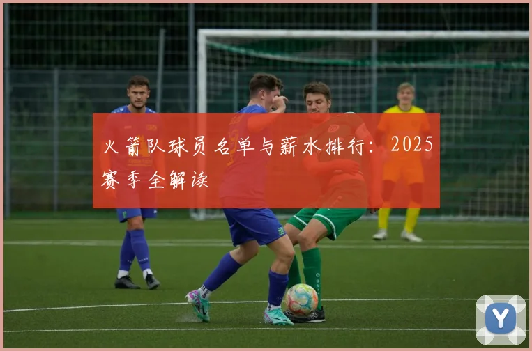 火箭队球员名单与薪水排行：2025赛季全解读