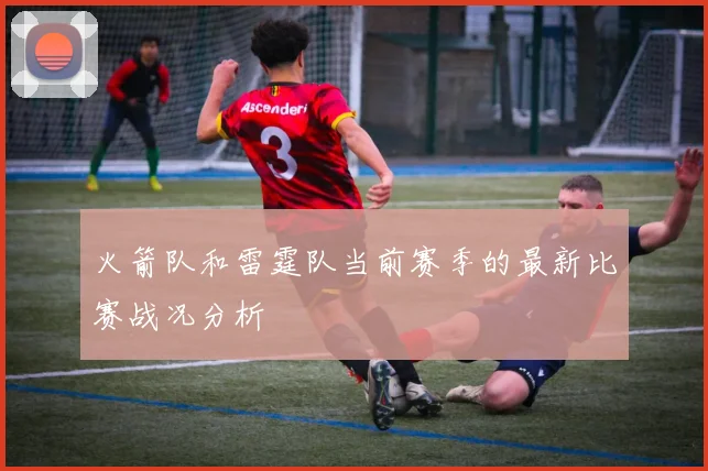 火箭队和雷霆队当前赛季的最新比赛战况分析